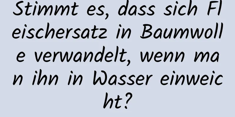 Stimmt es, dass sich Fleischersatz in Baumwolle verwandelt, wenn man ihn in Wasser einweicht?