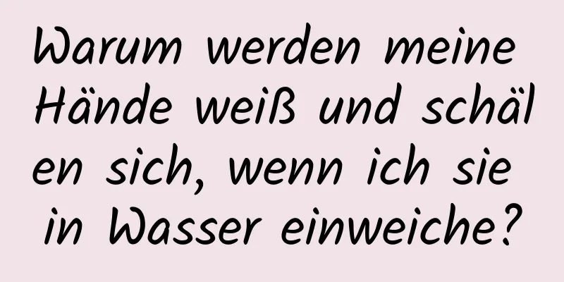 Warum werden meine Hände weiß und schälen sich, wenn ich sie in Wasser einweiche?