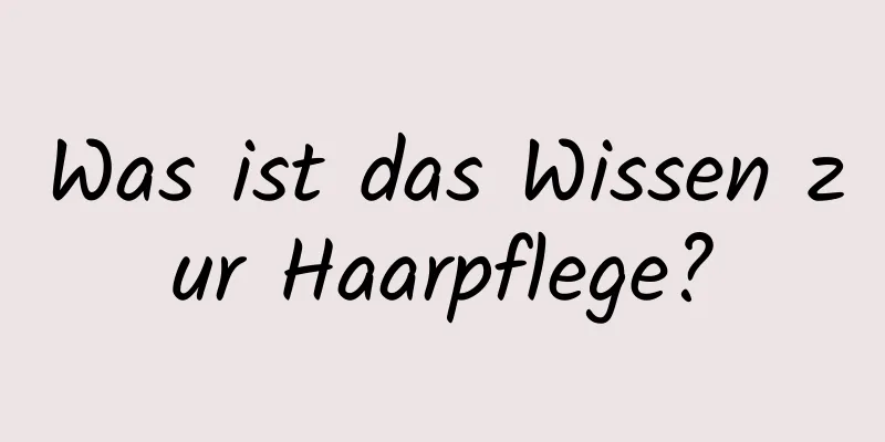 Was ist das Wissen zur Haarpflege?