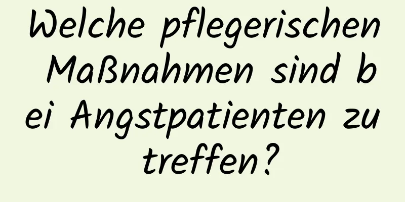 Welche pflegerischen Maßnahmen sind bei Angstpatienten zu treffen?