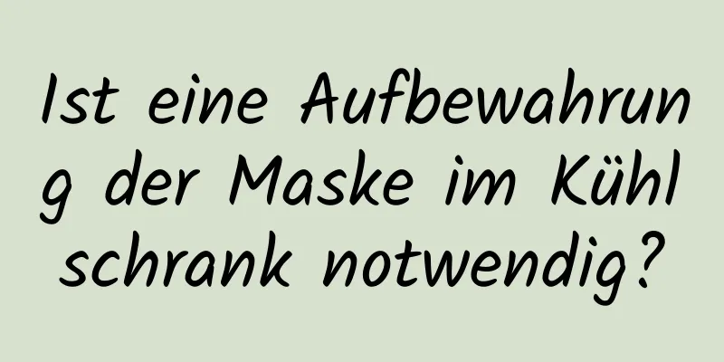 Ist eine Aufbewahrung der Maske im Kühlschrank notwendig?