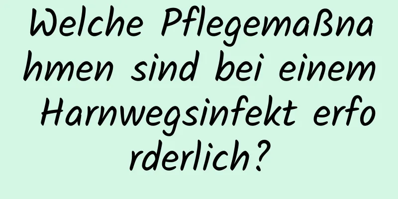 Welche Pflegemaßnahmen sind bei einem Harnwegsinfekt erforderlich?