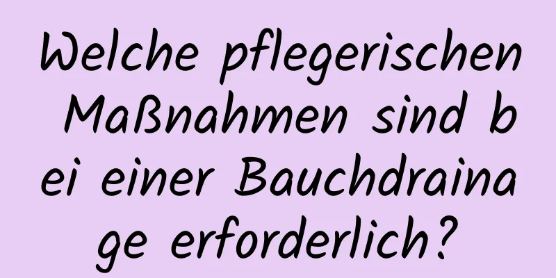 Welche pflegerischen Maßnahmen sind bei einer Bauchdrainage erforderlich?