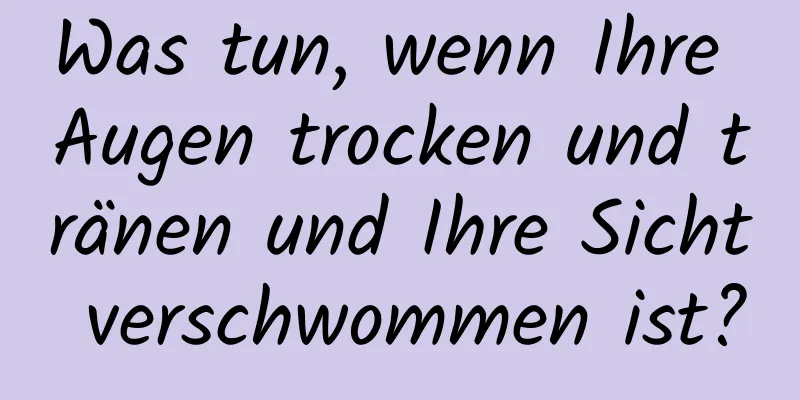 Was tun, wenn Ihre Augen trocken und tränen und Ihre Sicht verschwommen ist?