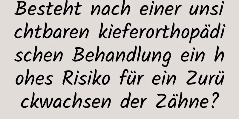 Besteht nach einer unsichtbaren kieferorthopädischen Behandlung ein hohes Risiko für ein Zurückwachsen der Zähne?