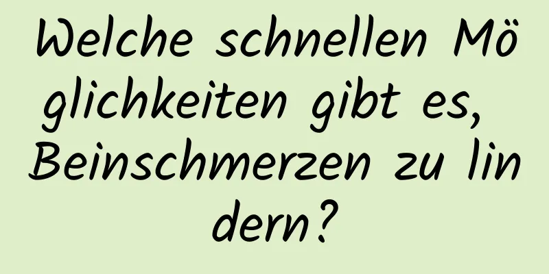 Welche schnellen Möglichkeiten gibt es, Beinschmerzen zu lindern?