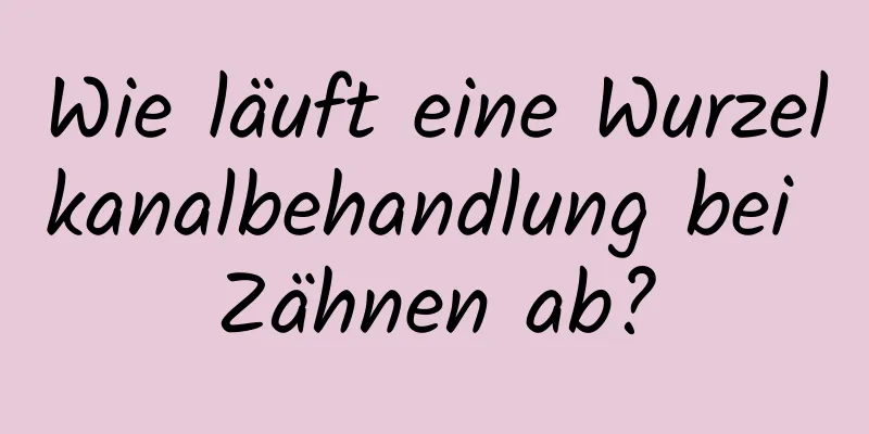 Wie läuft eine Wurzelkanalbehandlung bei Zähnen ab?