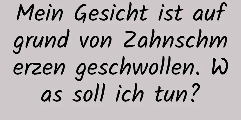 Mein Gesicht ist aufgrund von Zahnschmerzen geschwollen. Was soll ich tun?