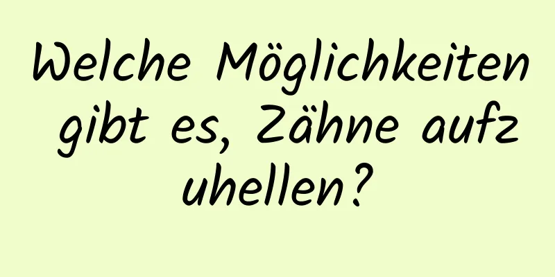 Welche Möglichkeiten gibt es, Zähne aufzuhellen?