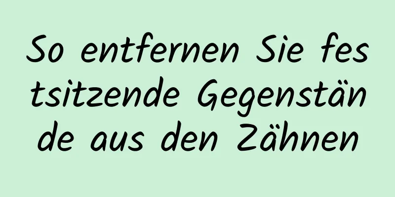 So entfernen Sie festsitzende Gegenstände aus den Zähnen
