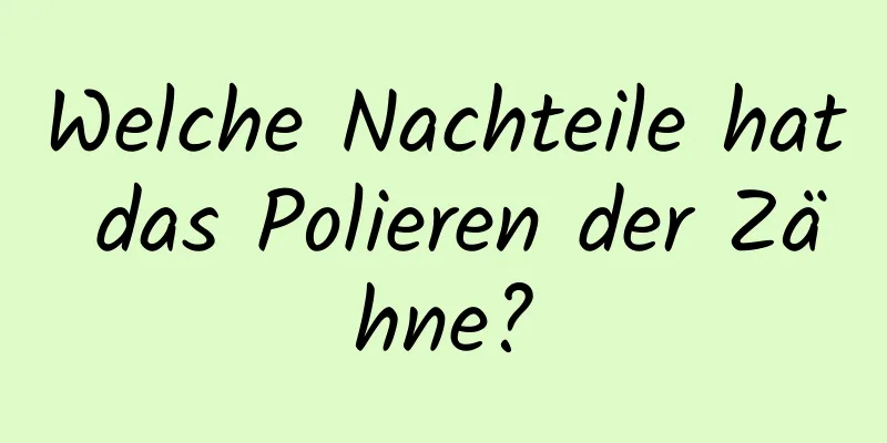 Welche Nachteile hat das Polieren der Zähne?
