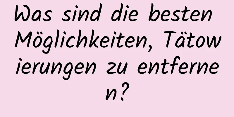 Was sind die besten Möglichkeiten, Tätowierungen zu entfernen?