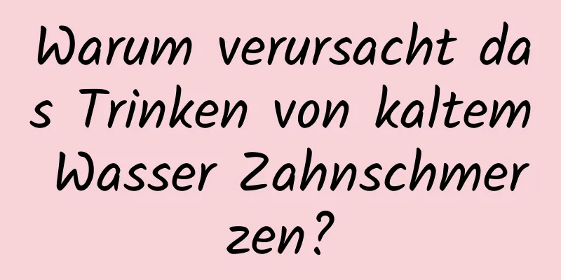 Warum verursacht das Trinken von kaltem Wasser Zahnschmerzen?