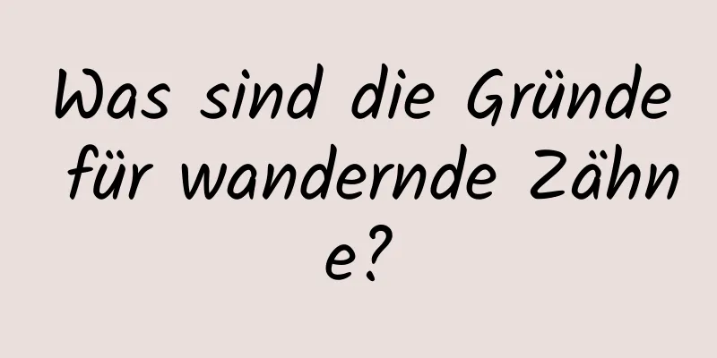Was sind die Gründe für wandernde Zähne?