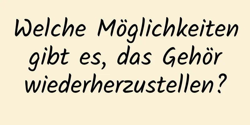 Welche Möglichkeiten gibt es, das Gehör wiederherzustellen?
