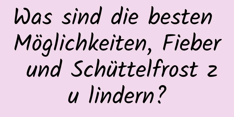 Was sind die besten Möglichkeiten, Fieber und Schüttelfrost zu lindern?