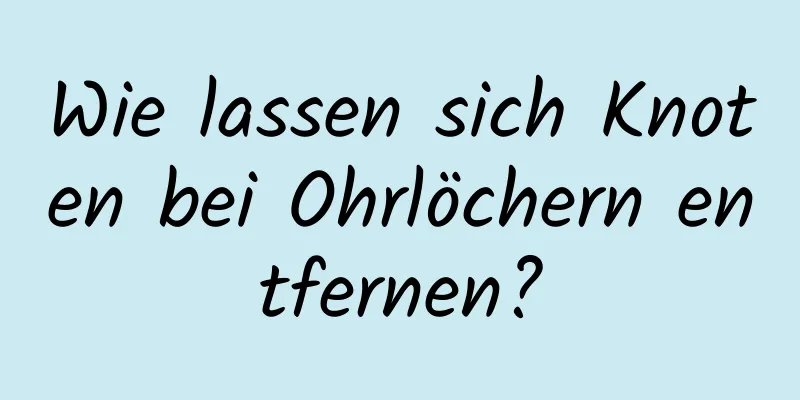 Wie lassen sich Knoten bei Ohrlöchern entfernen?