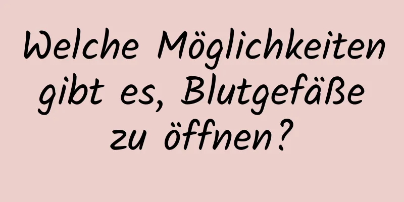 Welche Möglichkeiten gibt es, Blutgefäße zu öffnen?