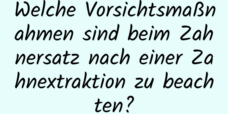 Welche Vorsichtsmaßnahmen sind beim Zahnersatz nach einer Zahnextraktion zu beachten?