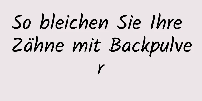 So bleichen Sie Ihre Zähne mit Backpulver