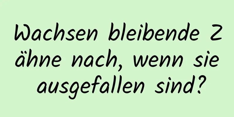 Wachsen bleibende Zähne nach, wenn sie ausgefallen sind?