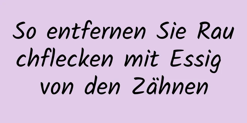 So entfernen Sie Rauchflecken mit Essig von den Zähnen