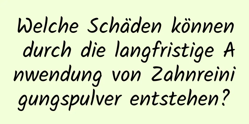 Welche Schäden können durch die langfristige Anwendung von Zahnreinigungspulver entstehen?