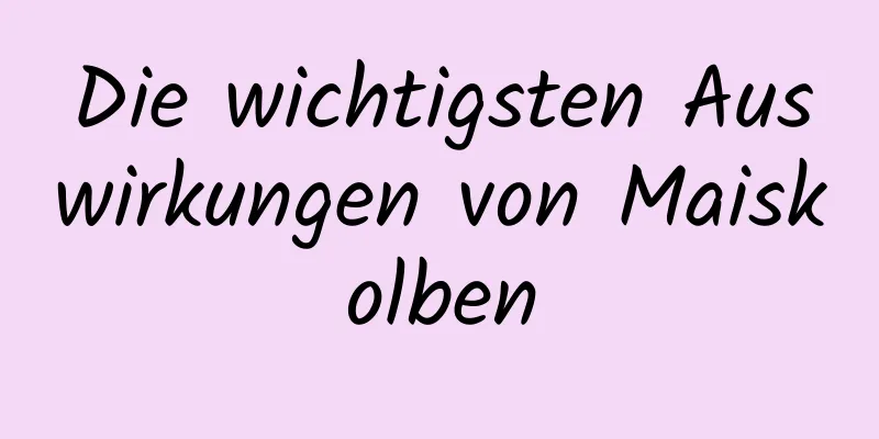 Die wichtigsten Auswirkungen von Maiskolben