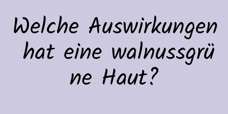 Welche Auswirkungen hat eine walnussgrüne Haut?