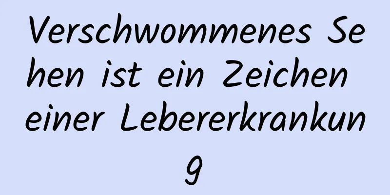 Verschwommenes Sehen ist ein Zeichen einer Lebererkrankung