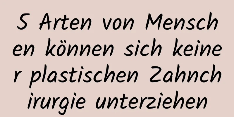 5 Arten von Menschen können sich keiner plastischen Zahnchirurgie unterziehen