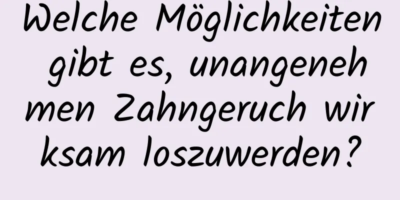 Welche Möglichkeiten gibt es, unangenehmen Zahngeruch wirksam loszuwerden?