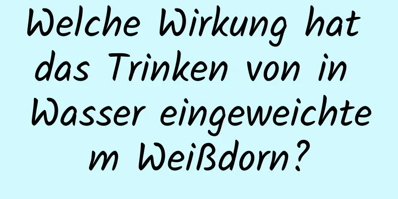 Welche Wirkung hat das Trinken von in Wasser eingeweichtem Weißdorn?