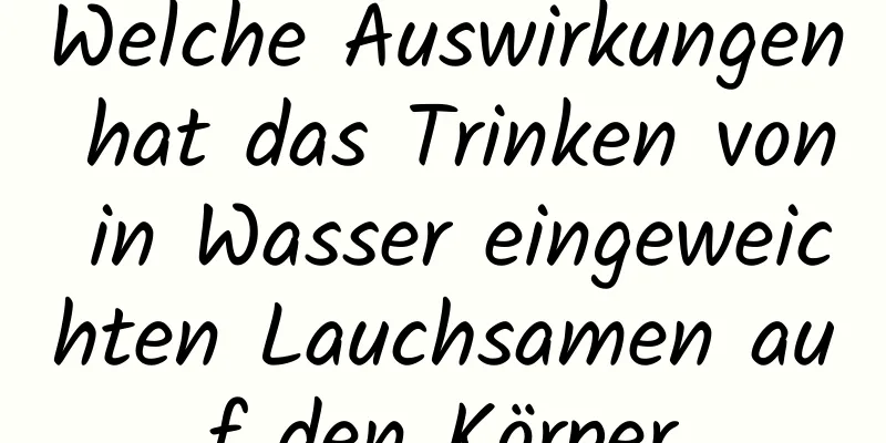 Welche Auswirkungen hat das Trinken von in Wasser eingeweichten Lauchsamen auf den Körper