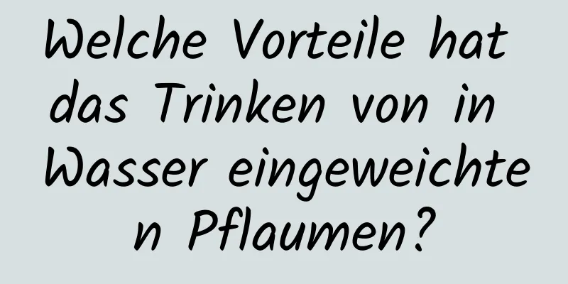 Welche Vorteile hat das Trinken von in Wasser eingeweichten Pflaumen?