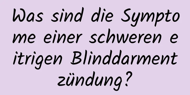 Was sind die Symptome einer schweren eitrigen Blinddarmentzündung?