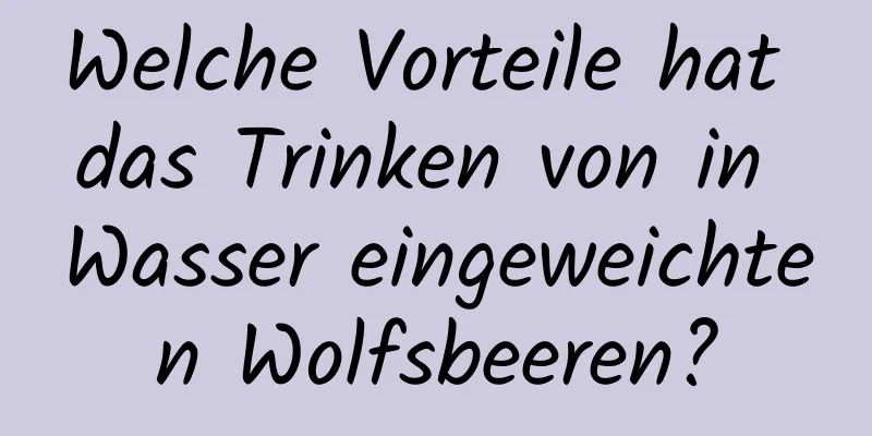 Welche Vorteile hat das Trinken von in Wasser eingeweichten Wolfsbeeren?