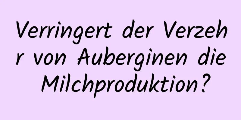 Verringert der Verzehr von Auberginen die Milchproduktion?