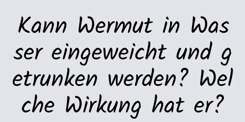 Kann Wermut in Wasser eingeweicht und getrunken werden? Welche Wirkung hat er?