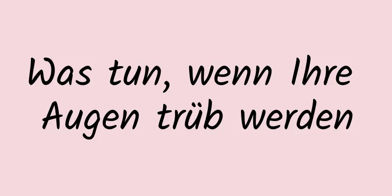 Was tun, wenn Ihre Augen trüb werden