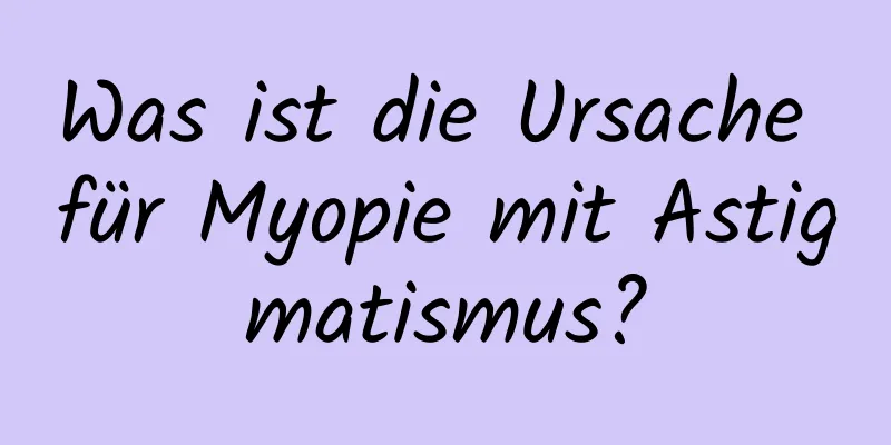 Was ist die Ursache für Myopie mit Astigmatismus?