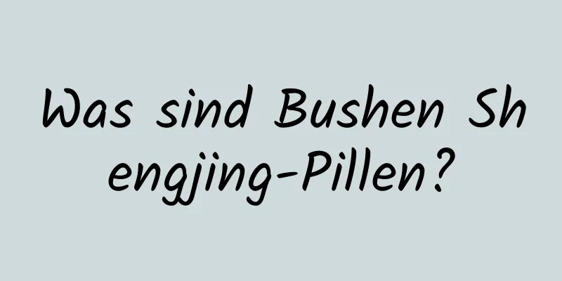 Was sind Bushen Shengjing-Pillen?