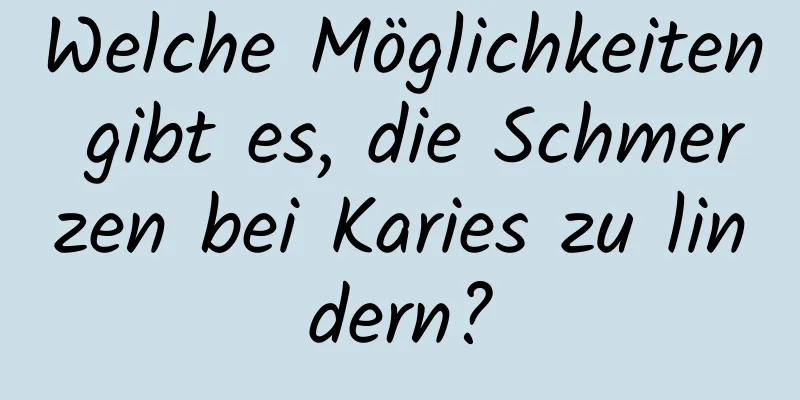 Welche Möglichkeiten gibt es, die Schmerzen bei Karies zu lindern?