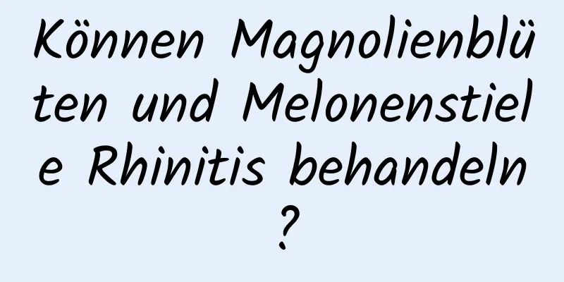 Können Magnolienblüten und Melonenstiele Rhinitis behandeln?