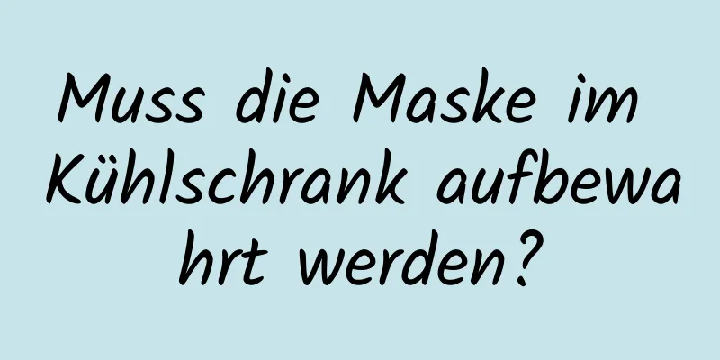 Muss die Maske im Kühlschrank aufbewahrt werden?
