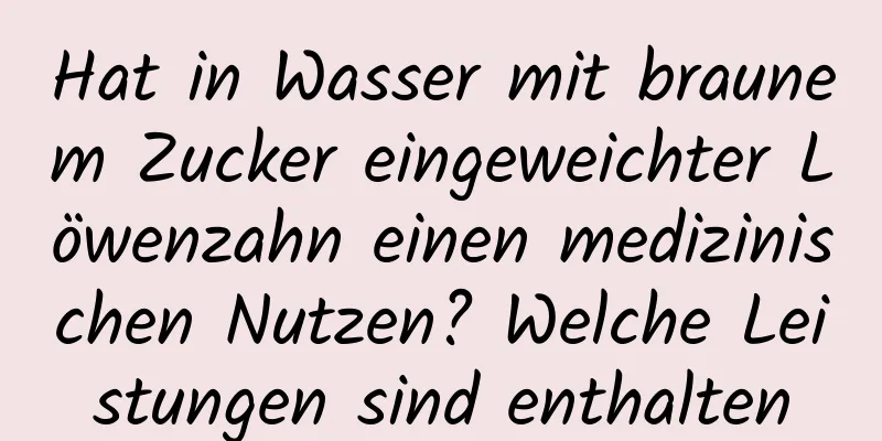 Hat in Wasser mit braunem Zucker eingeweichter Löwenzahn einen medizinischen Nutzen? Welche Leistungen sind enthalten