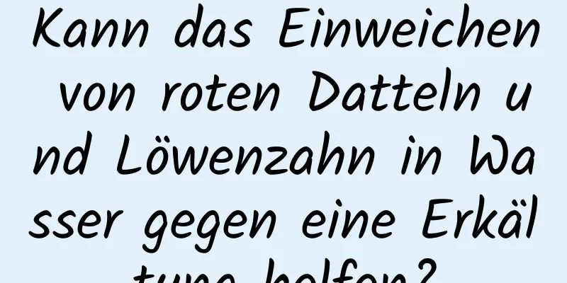Kann das Einweichen von roten Datteln und Löwenzahn in Wasser gegen eine Erkältung helfen?