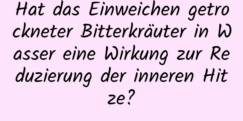 Hat das Einweichen getrockneter Bitterkräuter in Wasser eine Wirkung zur Reduzierung der inneren Hitze?