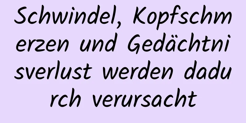 Schwindel, Kopfschmerzen und Gedächtnisverlust werden dadurch verursacht