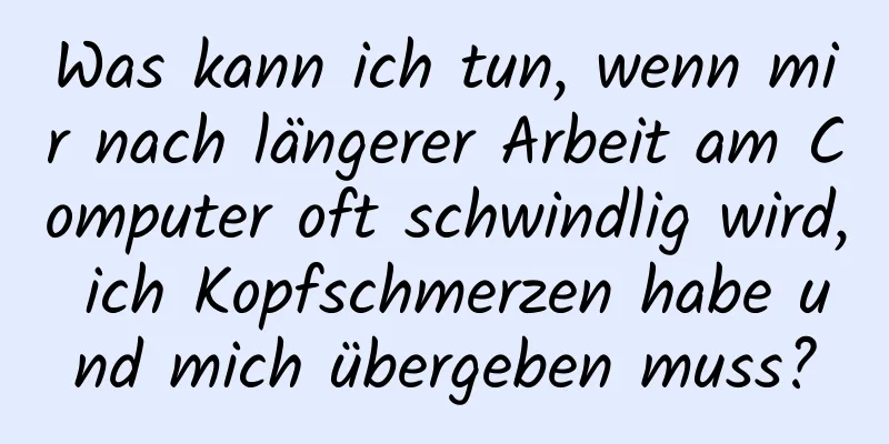 Was kann ich tun, wenn mir nach längerer Arbeit am Computer oft schwindlig wird, ich Kopfschmerzen habe und mich übergeben muss?